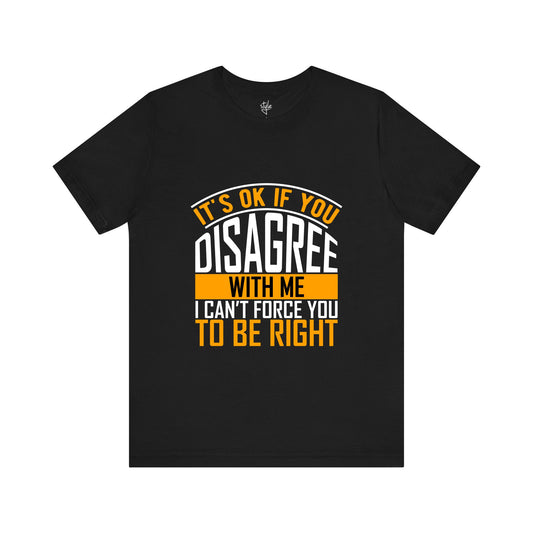 It's Ok If You Disagree With Me I Can't Force You To Be Right T-Shirt