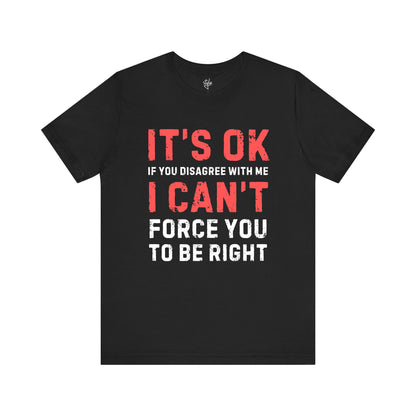 It's Ok If You Disagree With Me I Can't Force You To Be Right T-Shirt